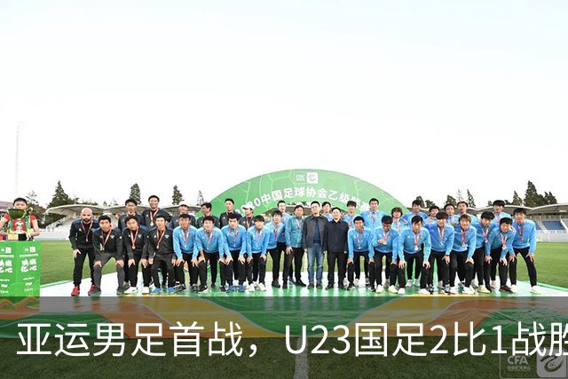 亚运男足首战，U23国足2比1战胜朝鲜